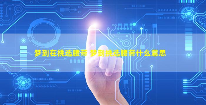 梦到在挑选腰带 梦到挑选腰带什么意思